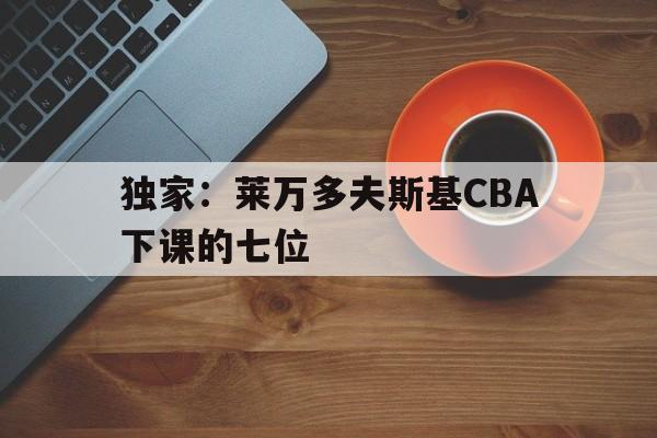 独家：莱万多夫斯基CBA下课的七位(莱万多夫斯基宣布离开巴萨)|jdb捕鱼官网